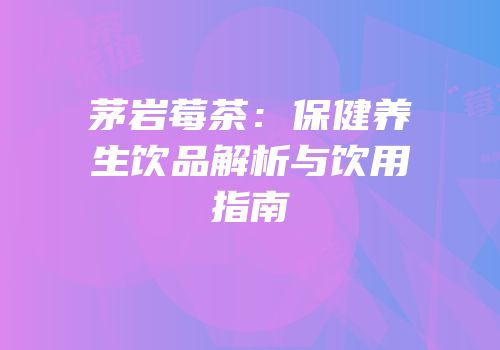 茅岩莓茶：保健养生饮品解析与饮用指南