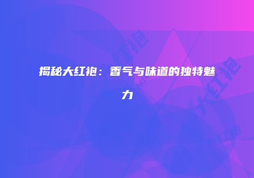揭秘大红袍：香气与味道的独特魅力