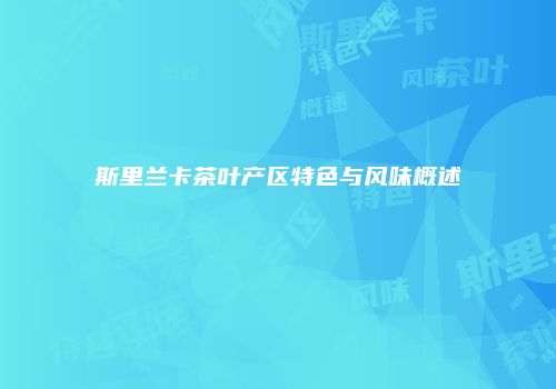 斯里兰卡茶叶产区特色与风味概述