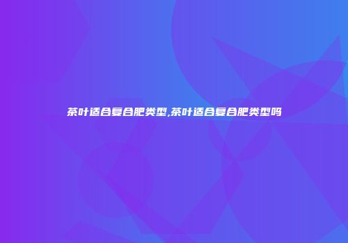 茶叶适合复合肥类型,茶叶适合复合肥类型吗