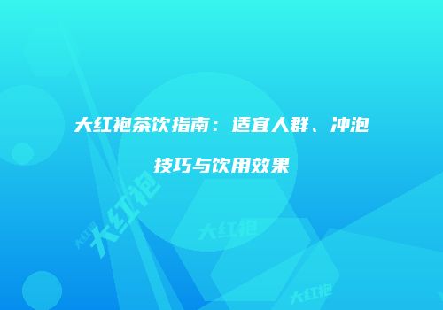 大红袍茶饮指南：适宜人群、冲泡技巧与饮用效果
