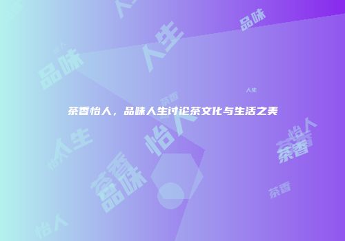 茶香怡人，品味人生讨论茶文化与生活之美