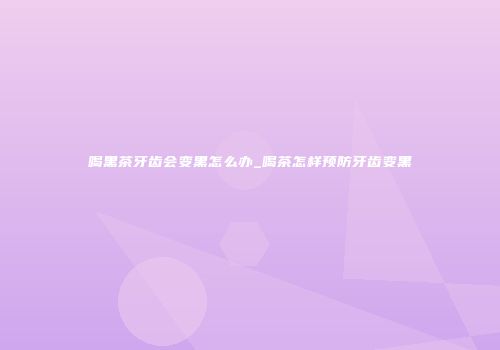 喝黑茶牙齿会变黑怎么办_喝茶怎样预防牙齿变黑