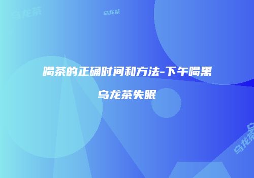 喝茶的正确时间和方法-下午喝黑乌龙茶失眠