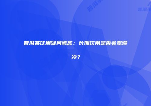 普洱茶饮用疑问解答：长期饮用是否会觉得冷？