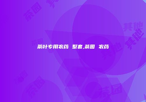 茶叶专用农药 整套,茶园 农药