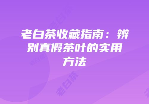 老白茶收藏指南：辨别真假茶叶的实用方法