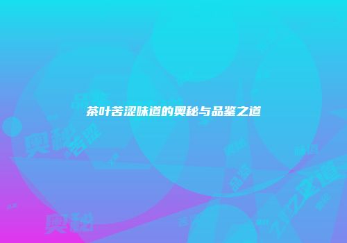 茶叶苦涩味道的奥秘与品鉴之道