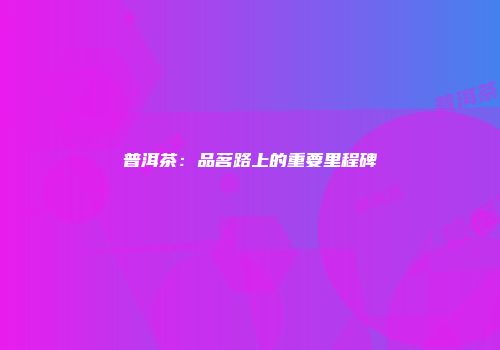 普洱茶：品茗路上的重要里程碑