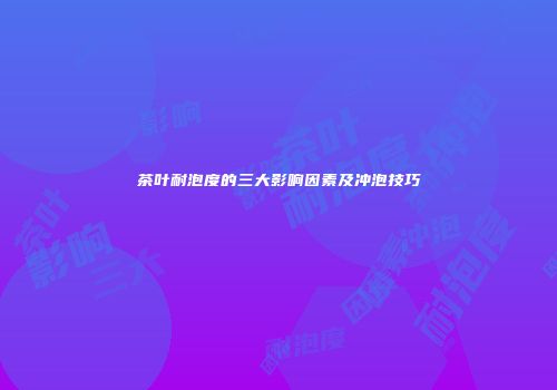 茶叶耐泡度的三大影响因素及冲泡技巧