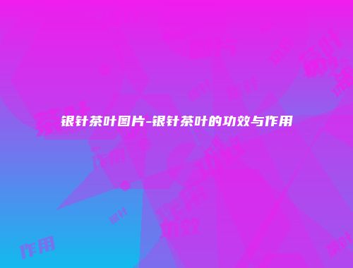 银针茶叶图片-银针茶叶的功效与作用