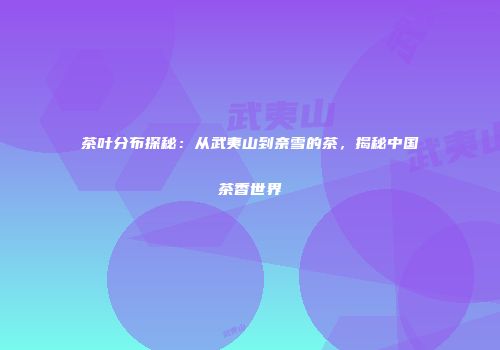 茶叶分布探秘：从武夷山到奈雪的茶，揭秘中国茶香世界