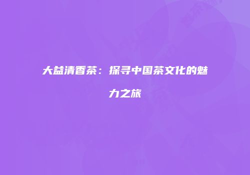 大益清香茶：探寻中国茶文化的魅力之旅
