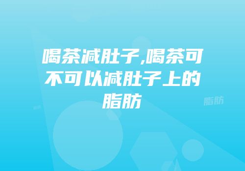喝茶减肚子,喝茶可不可以减肚子上的脂肪