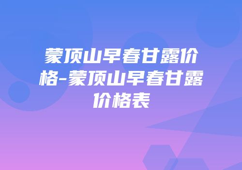 蒙顶山早春甘露价格-蒙顶山早春甘露价格表
