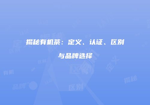 揭秘有机茶：定义、认证、区别与品牌选择