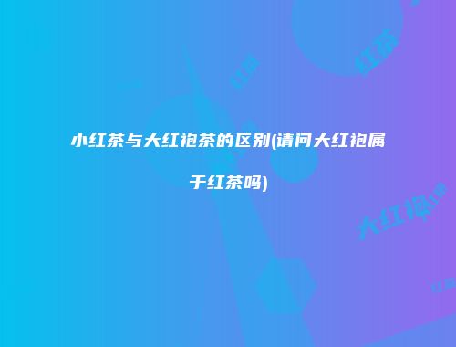 小红茶与大红袍茶的区别(请问大红袍属于红茶吗)