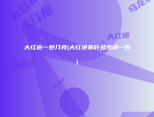大红袍一包几克(大红袍茶叶多少钱一包)