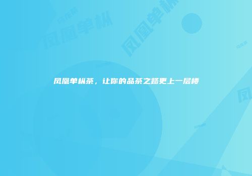 凤凰单枞茶，让你的品茶之路更上一层楼