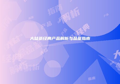 大益茶经典产品解析与品鉴指南