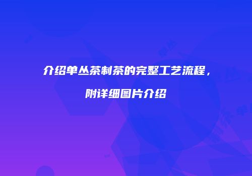介绍单丛茶制茶的完整工艺流程，附详细图片介绍