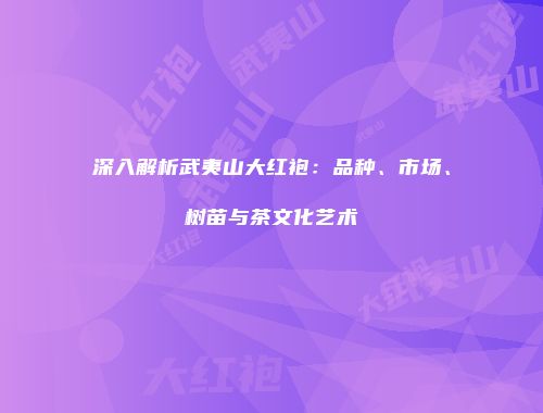 深入解析武夷山大红袍：品种、市场、树苗与茶文化艺术