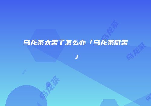 乌龙茶太苦了怎么办「乌龙茶微苦」