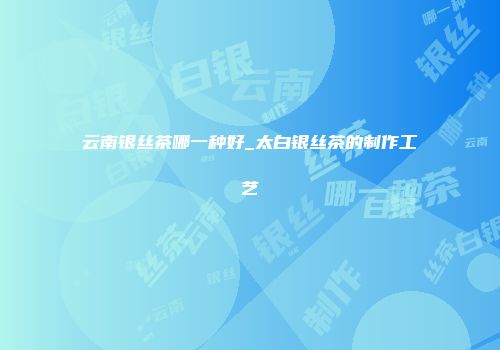 云南银丝茶哪一种好_太白银丝茶的制作工艺