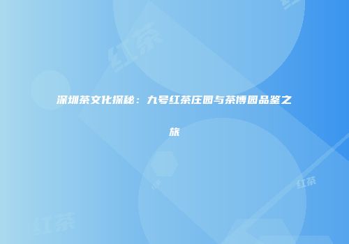 深圳茶文化探秘：九号红茶庄园与茶博园品鉴之旅