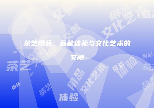 茶艺用品：品茗体验与文化艺术的交融