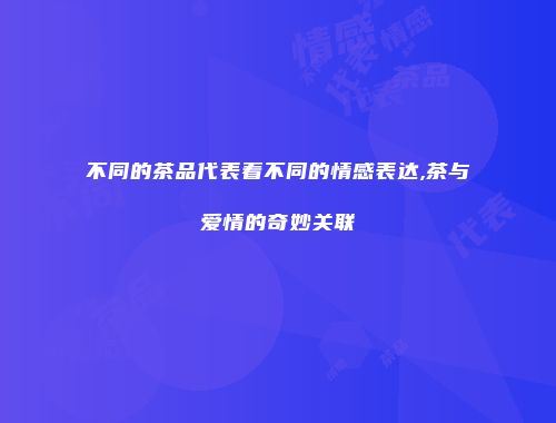 不同的茶品代表着不同的情感表达,茶与爱情的奇妙关联