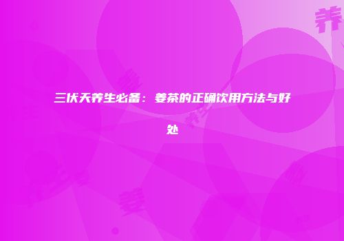 三伏天养生必备：姜茶的正确饮用方法与好处