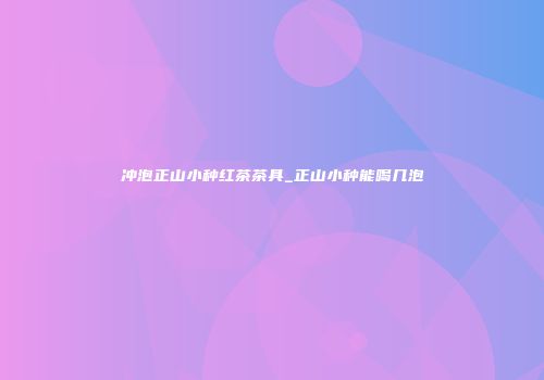 冲泡正山小种红茶茶具_正山小种能喝几泡