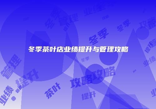 冬季茶叶店业绩提升与管理攻略