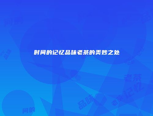 时间的记忆品味老茶的美妙之处