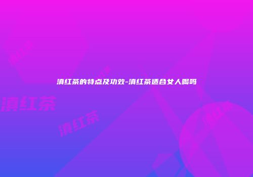 滇红茶的特点及功效-滇红茶适合女人喝吗