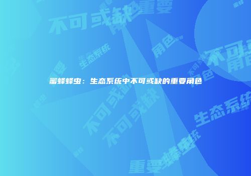 蜜蜂蜂虫：生态系统中不可或缺的重要角色
