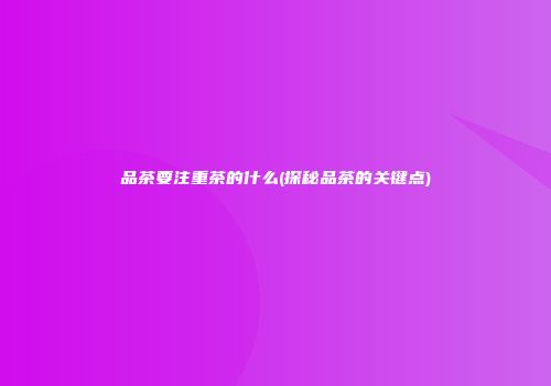品茶要注重茶的什么(探秘品茶的关键点)