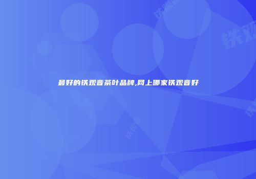 最好的铁观音茶叶品牌,网上哪家铁观音好