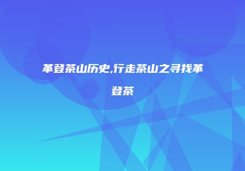 革登茶山历史,行走茶山之寻找革登茶