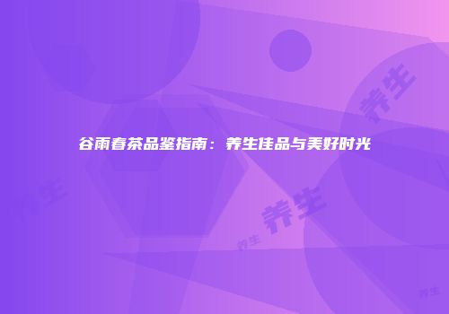 谷雨春茶品鉴指南：养生佳品与美好时光