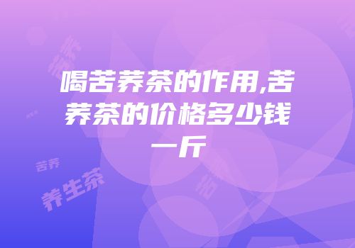 喝苦荞茶的作用,苦荞茶的价格多少钱一斤