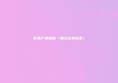 花茶产地货源「浙江花茶批发」
