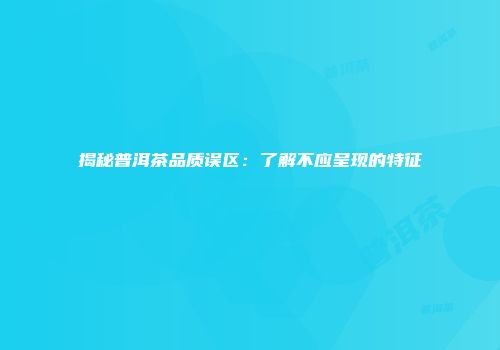 揭秘普洱茶品质误区：了解不应呈现的特征