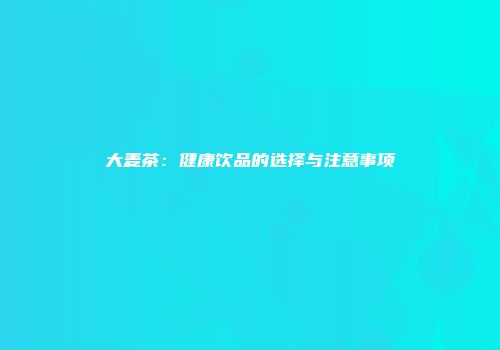 大麦茶：健康饮品的选择与注意事项