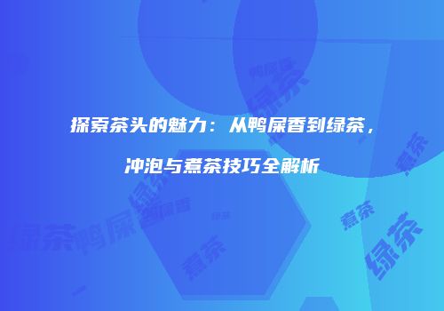 探索茶头的魅力：从鸭屎香到绿茶，冲泡与煮茶技巧全解析