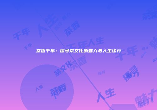 茶香千年：探寻茶文化的魅力与人生缘分