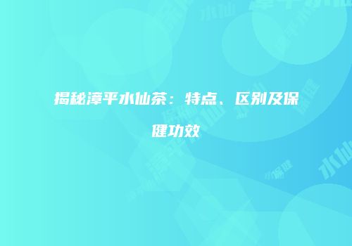 揭秘漳平水仙茶：特点、区别及保健功效