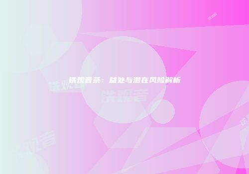 铁观音茶：益处与潜在风险解析