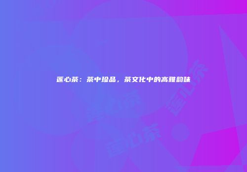 莲心茶：茶中珍品，茶文化中的高雅韵味
